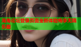 海角论坛登录页面全新体验畅享无限乐趣
