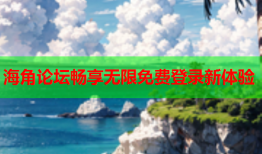 海角论坛畅享无限免费登录新体验