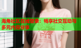 海角社区在线登录：畅享社交互动与多元内容分享