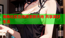 海角社区在线探索新天地 共享美好生活