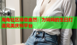 海角社区绿意盎然：为妈妈的生日打造完美庆祝平台