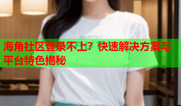 海角社区登录不上？快速解决方案与平台特色揭秘