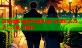 海角社区论坛登录问题？快速解决方法与功能全解析