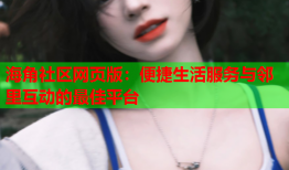 海角社区网页版：便捷生活服务与邻里互动的最佳平台
