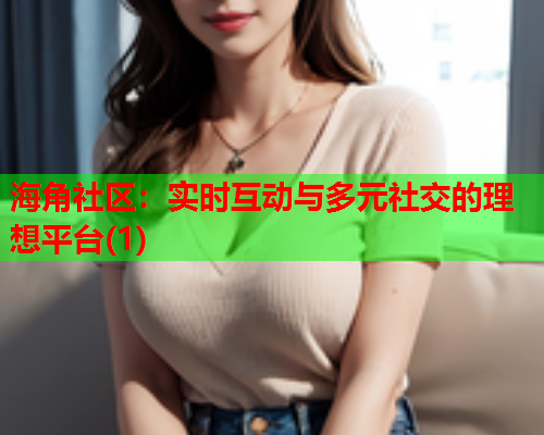 海角社区：实时互动与多元社交的理想平台(1)