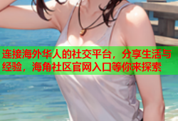 连接海外华人的社交平台，分享生活与经验，海角社区官网入口等你来探索