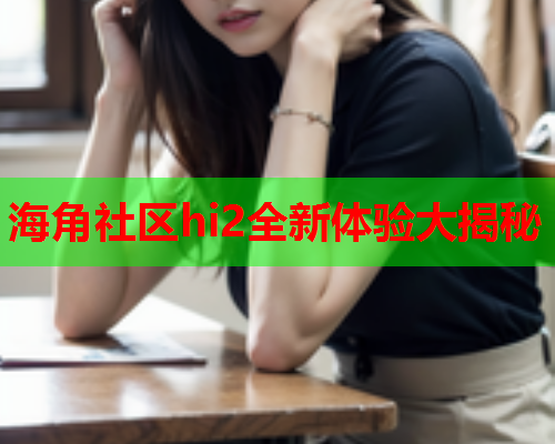 海角社区hi2全新体验大揭秘