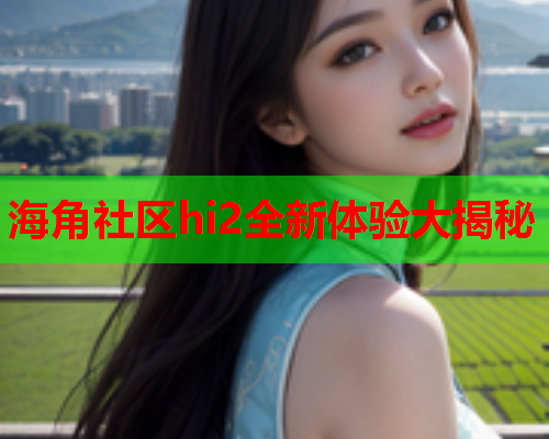 海角社区hi2全新体验大揭秘