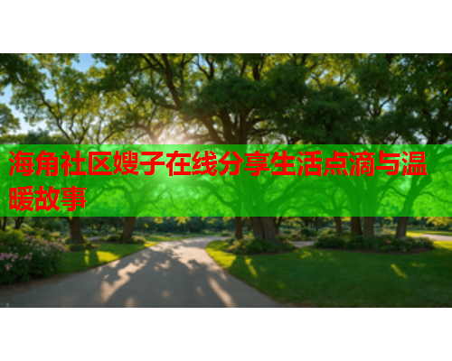海角社区嫂子在线分享生活点滴与温暖故事