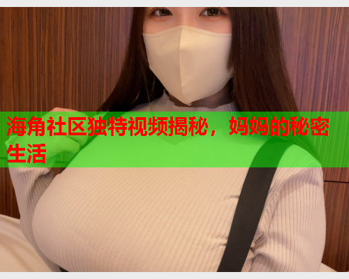 海角社区独特视频揭秘，妈妈的秘密生活