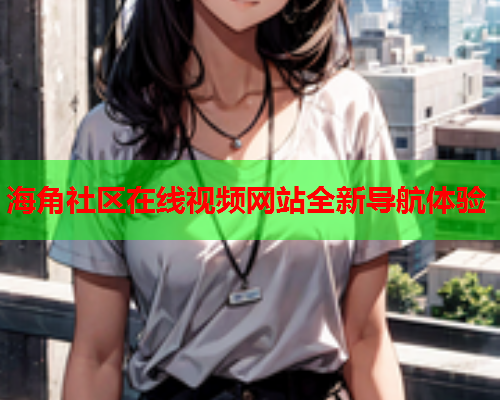 海角社区在线视频网站全新导航体验
