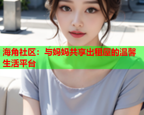 海角社区：与妈妈共享出租屋的温馨生活平台