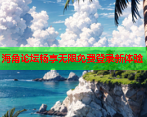 海角论坛畅享无限免费登录新体验