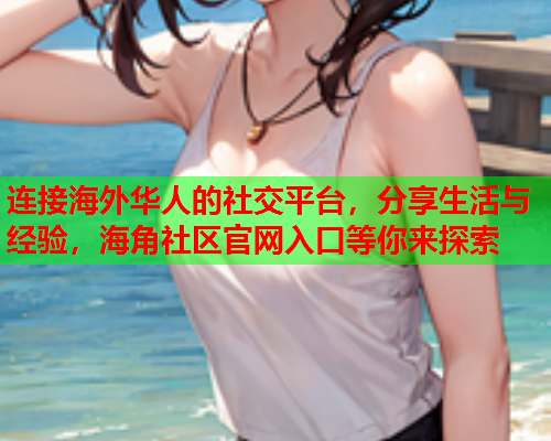 连接海外华人的社交平台，分享生活与经验，海角社区官网入口等你来探索