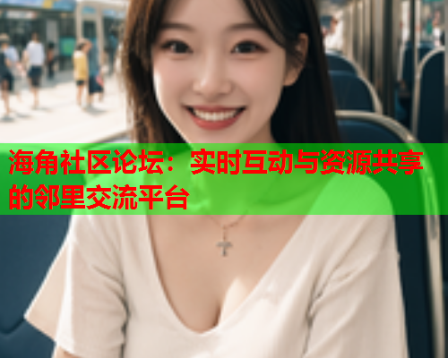 海角社区论坛：实时互动与资源共享的邻里交流平台