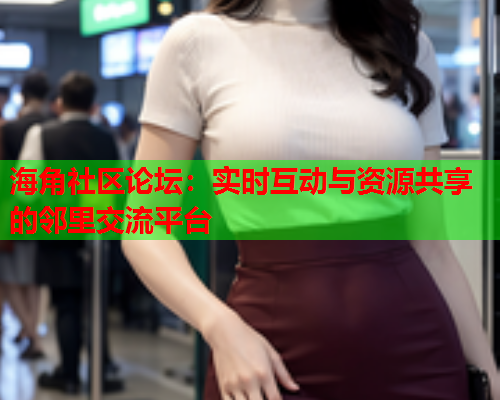 海角社区论坛：实时互动与资源共享的邻里交流平台