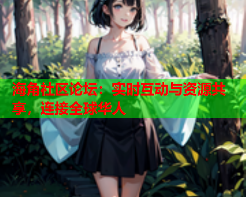 海角社区论坛：实时互动与资源共享，连接全球华人