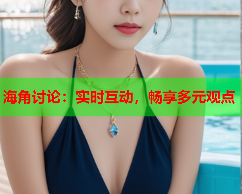 海角讨论：实时互动，畅享多元观点