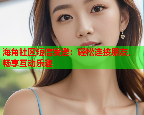 海角社区短信发送：轻松连接朋友，畅享互动乐趣