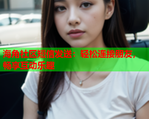 海角社区短信发送：轻松连接朋友，畅享互动乐趣