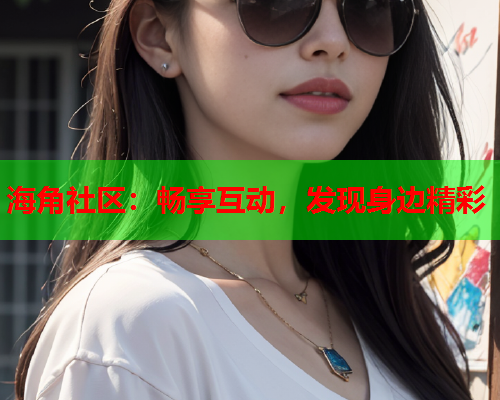 海角社区：畅享互动，发现身边精彩