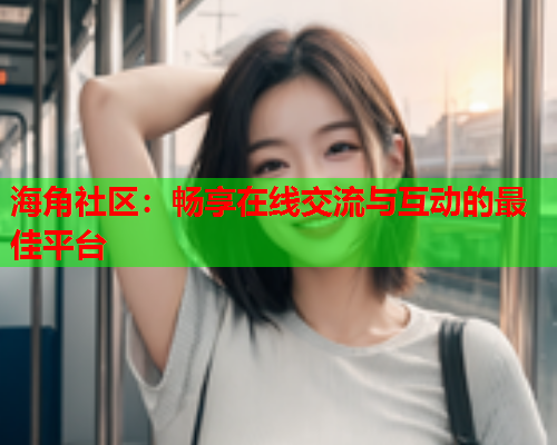 海角社区：畅享在线交流与互动的最佳平台
