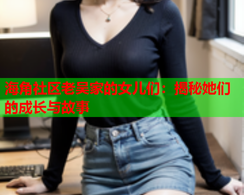 海角社区老吴家的女儿们：揭秘她们的成长与故事