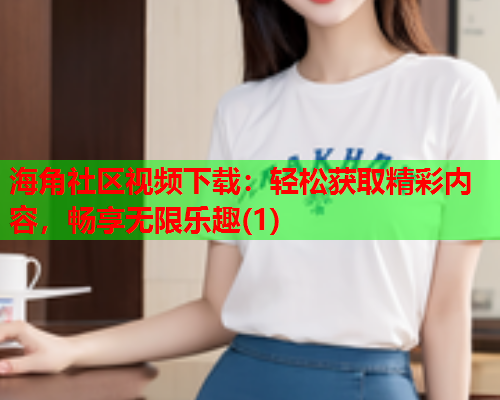 海角社区视频下载：轻松获取精彩内容，畅享无限乐趣(1)