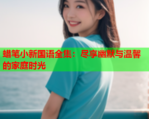蜡笔小新国语全集：尽享幽默与温馨的家庭时光